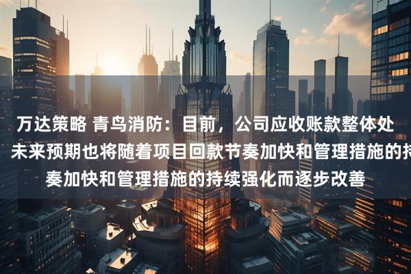 万达策略 青鸟消防：目前，公司应收账款整体处于可控、合理范围，未来预期也将随着项目回款节奏加快和管理措施的持续强化而逐步改善