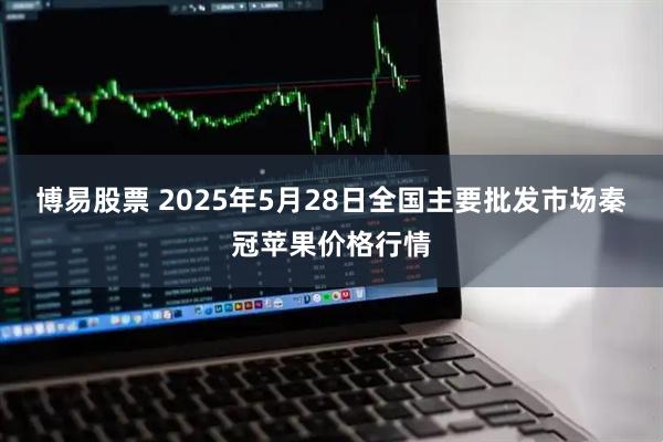 博易股票 2025年5月28日全国主要批发市场秦冠苹果价格行情