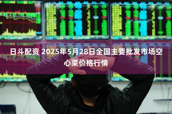 日斗配资 2025年5月28日全国主要批发市场空心菜价格行情
