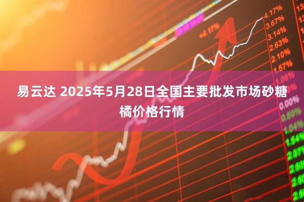 易云达 2025年5月28日全国主要批发市场砂糖橘价格行情