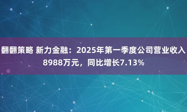 翻翻策略 新力金融：2025年第一季度公司营业收入8988万元，同比增长7.13%