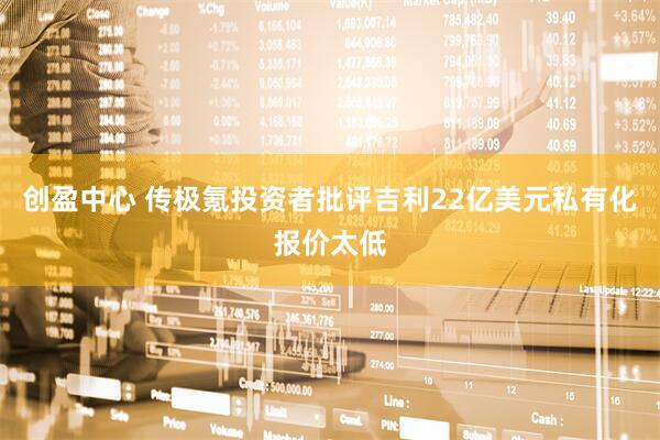 创盈中心 传极氪投资者批评吉利22亿美元私有化报价太低