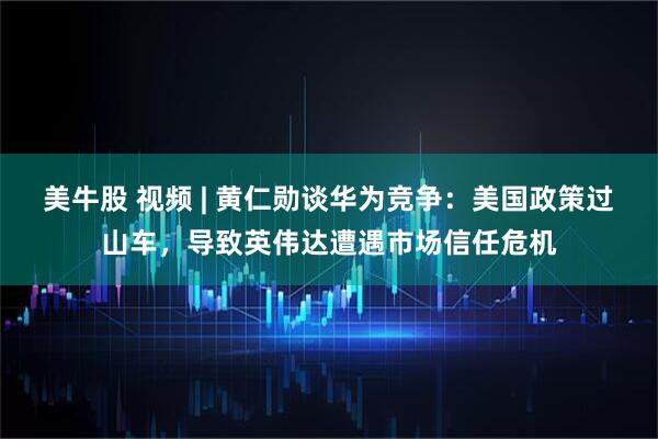 美牛股 视频 | 黄仁勋谈华为竞争：美国政策过山车，导致英伟达遭遇市场信任危机