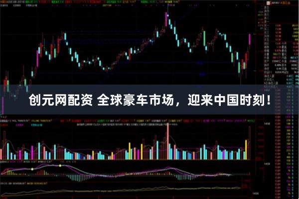 创元网配资 全球豪车市场，迎来中国时刻！