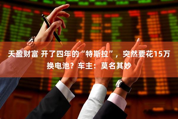 天盈财富 开了四年的“特斯拉”，突然要花15万换电池？车主：莫名其妙