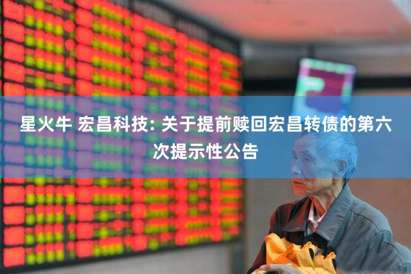 星火牛 宏昌科技: 关于提前赎回宏昌转债的第六次提示性公告