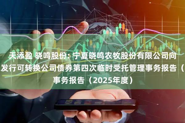 天添盈 晓鸣股份: 宁夏晓鸣农牧股份有限公司向不特定对象发行可转换公司债券第四次临时受托管理事务报告（2025年度）