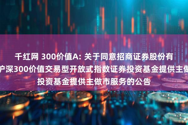 千红网 300价值A: 关于同意招商证券股份有限公司为银华沪深300价值交易型开放式指数证券投资基金提供主做市服务的公告