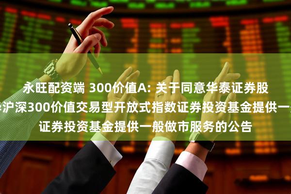 永旺配资端 300价值A: 关于同意华泰证券股份有限公司为银华沪深300价值交易型开放式指数证券投资基金提供一般做市服务的公告