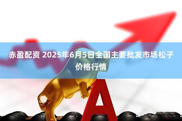 赤盈配资 2025年6月5日全国主要批发市场松子价格行情