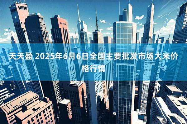 天天盈 2025年6月6日全国主要批发市场大米价格行情