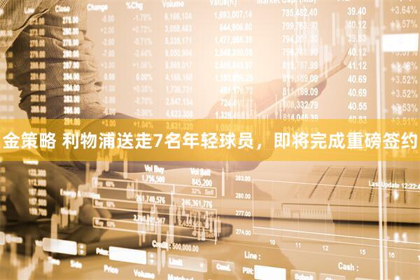 金策略 利物浦送走7名年轻球员，即将完成重磅签约