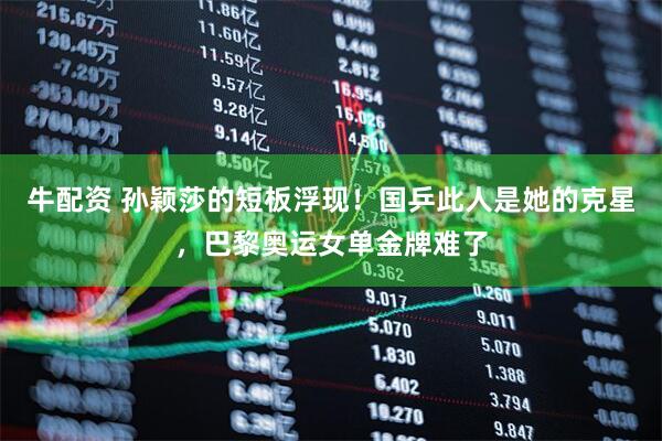 牛配资 孙颖莎的短板浮现！国乒此人是她的克星，巴黎奥运女单金牌难了
