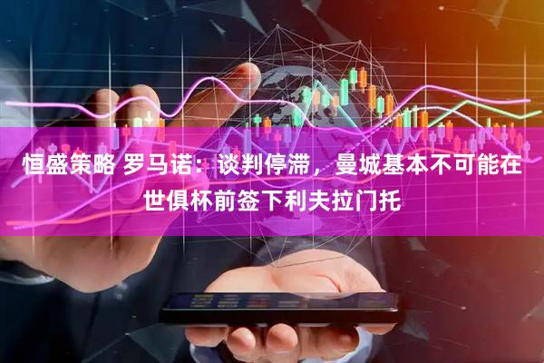恒盛策略 罗马诺：谈判停滞，曼城基本不可能在世俱杯前签下利夫拉门托