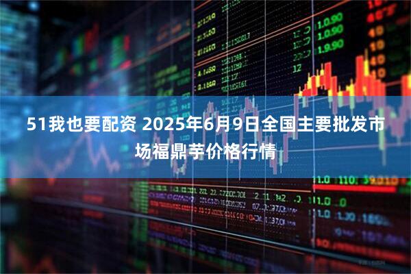 51我也要配资 2025年6月9日全国主要批发市场福鼎芋价格行情