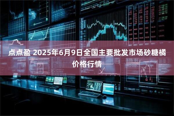 点点盈 2025年6月9日全国主要批发市场砂糖橘价格行情