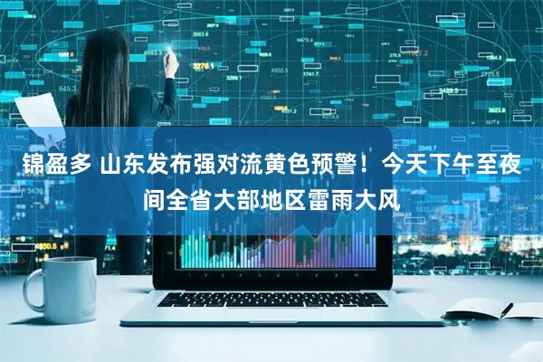 锦盈多 山东发布强对流黄色预警！今天下午至夜间全省大部地区雷雨大风