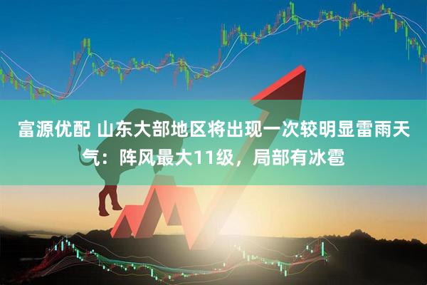 富源优配 山东大部地区将出现一次较明显雷雨天气：阵风最大11级，局部有冰雹