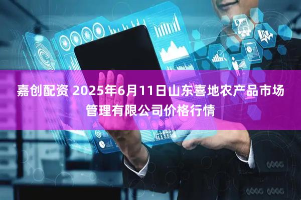 嘉创配资 2025年6月11日山东喜地农产品市场管理有限公司价格行情