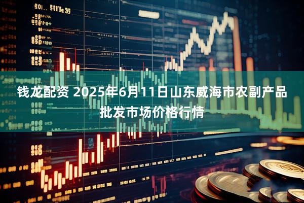 钱龙配资 2025年6月11日山东威海市农副产品批发市场价格行情