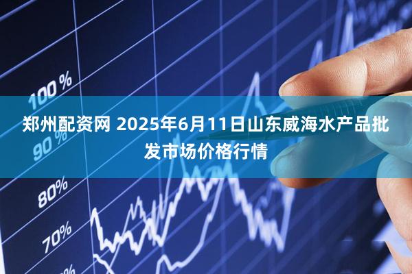 郑州配资网 2025年6月11日山东威海水产品批发市场价格行情