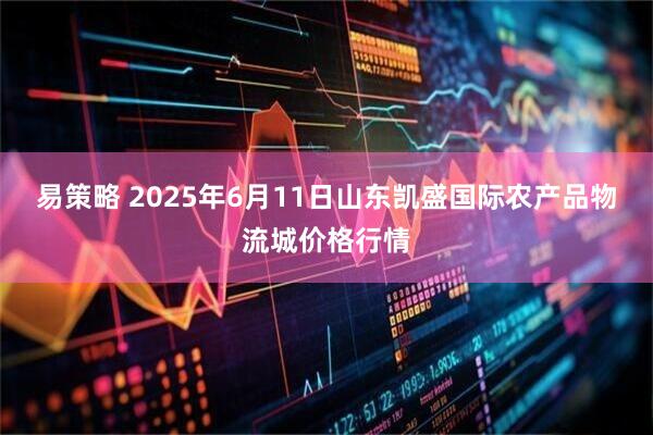 易策略 2025年6月11日山东凯盛国际农产品物流城价格行情