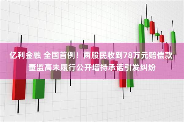亿利金融 全国首例！两股民收到78万元赔偿款 董监高未履行公开增持承诺引发纠纷