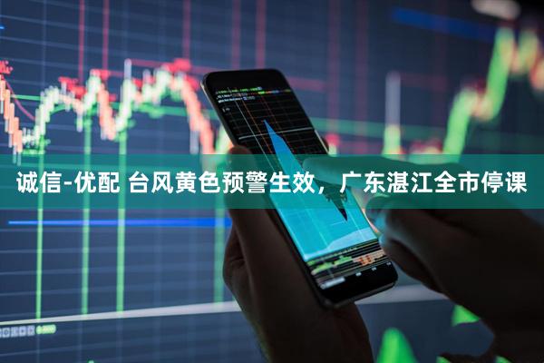 诚信-优配 台风黄色预警生效，广东湛江全市停课