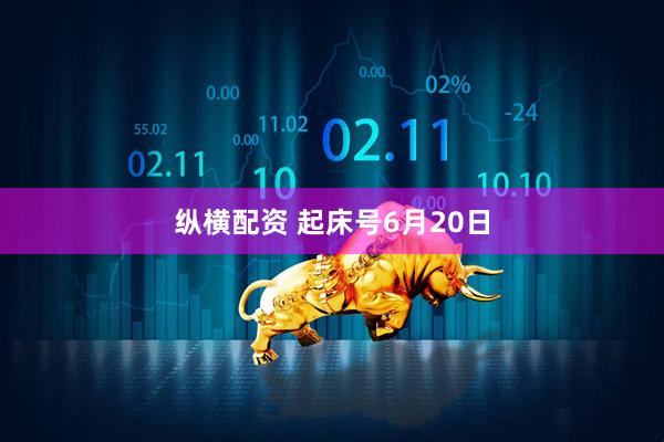 纵横配资 起床号6月20日