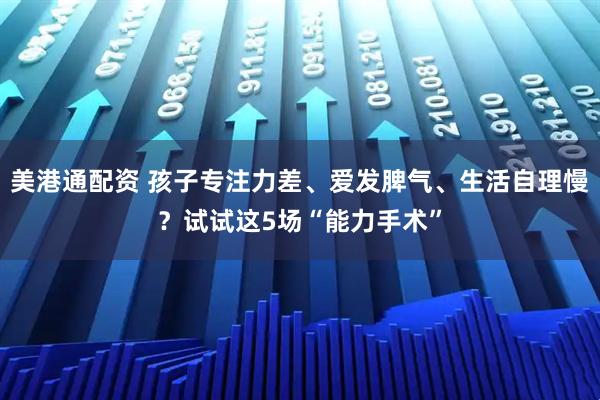 美港通配资 孩子专注力差、爱发脾气、生活自理慢？试试这5场“能力手术”