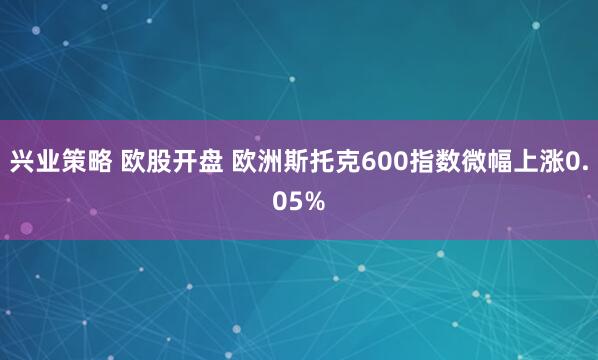兴业策略 欧股开盘 欧洲斯托克600指数微幅上涨0.05%