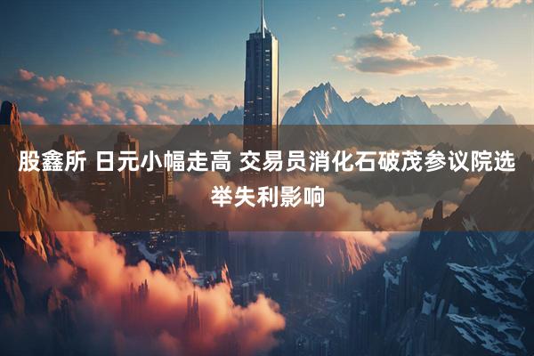 股鑫所 日元小幅走高 交易员消化石破茂参议院选举失利影响