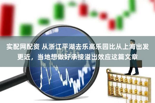 实配网配资 从浙江平湖去乐高乐园比从上海出发更近，当地想做好承接溢出效应这篇文章