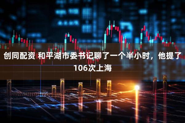 创同配资 和平湖市委书记聊了一个半小时，他提了106次上海