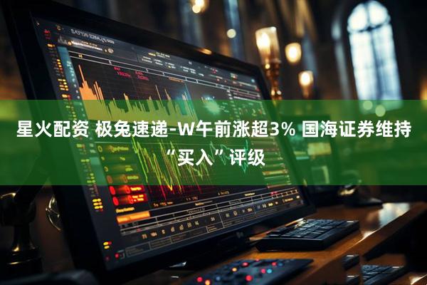 星火配资 极兔速递-W午前涨超3% 国海证券维持“买入”评级