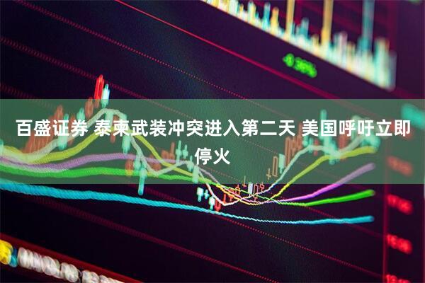 百盛证券 泰柬武装冲突进入第二天 美国呼吁立即停火
