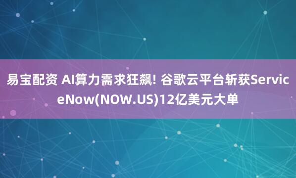易宝配资 AI算力需求狂飙! 谷歌云平台斩获ServiceNow(NOW.US)12亿美元大单
