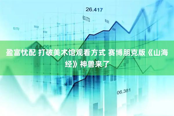 盈富忧配 打破美术馆观看方式 赛博朋克版《山海经》神兽来了