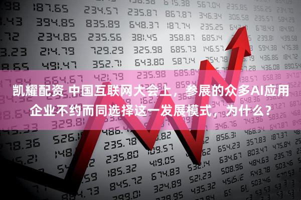 凯耀配资 中国互联网大会上，参展的众多AI应用企业不约而同选择这一发展模式，为什么？