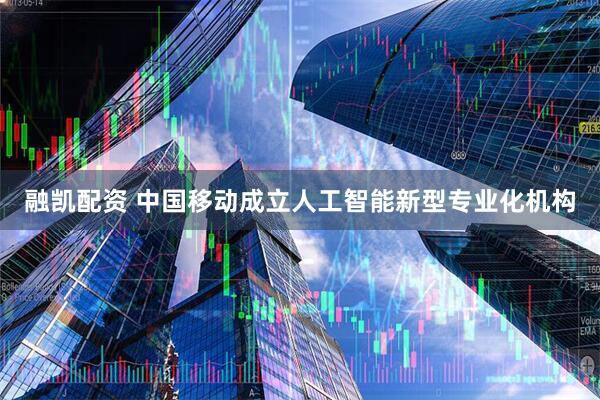 融凯配资 中国移动成立人工智能新型专业化机构