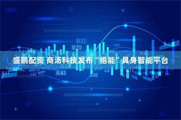盛鹏配资 商汤科技发布“悟能”具身智能平台