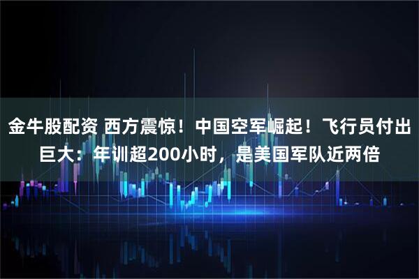 金牛股配资 西方震惊！中国空军崛起！飞行员付出巨大：年训超200小时，是美国军队近两倍