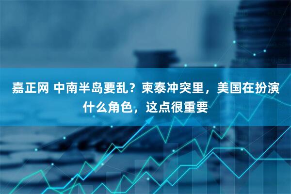 嘉正网 中南半岛要乱？柬泰冲突里，美国在扮演什么角色，这点很重要