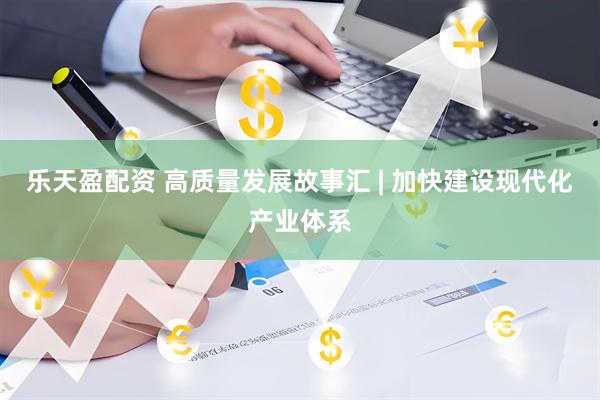 乐天盈配资 高质量发展故事汇 | 加快建设现代化产业体系