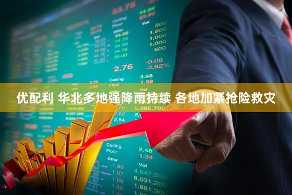 优配利 华北多地强降雨持续 各地加紧抢险救灾