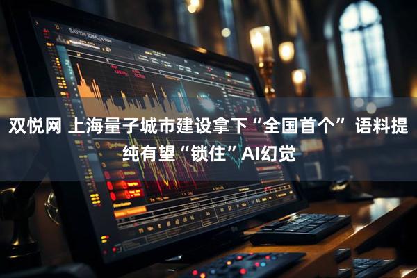 双悦网 上海量子城市建设拿下“全国首个” 语料提纯有望“锁住”AI幻觉