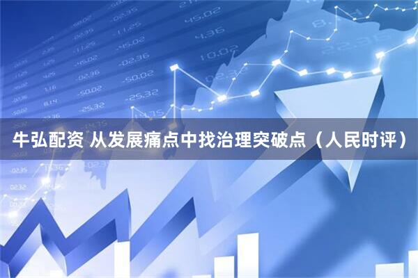 牛弘配资 从发展痛点中找治理突破点（人民时评）