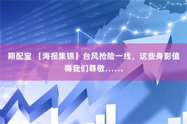 期配宝 【海报集锦】台风抢险一线，这些身影值得我们尊敬……
