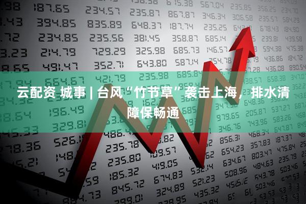 云配资 城事 | 台风“竹节草”袭击上海，排水清障保畅通
