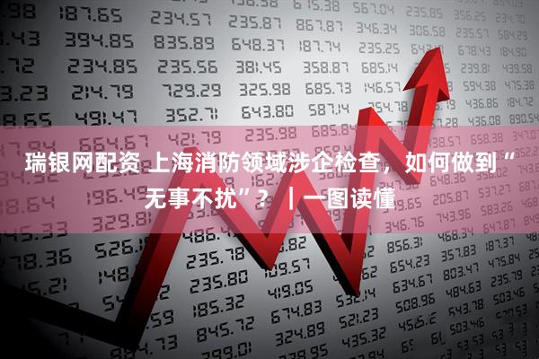 瑞银网配资 上海消防领域涉企检查，如何做到“无事不扰”？｜一图读懂